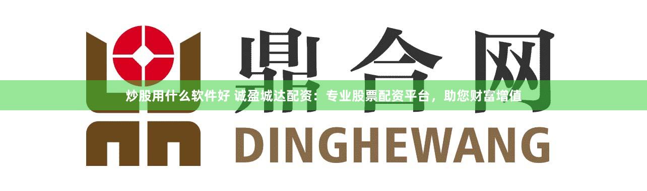 炒股用什么软件好 诚盈城达配资：专业股票配资平台，助您财富增值