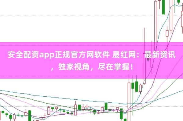 安全配资app正规官方网软件 晟红网：最新资讯，独家视角，尽在掌握！