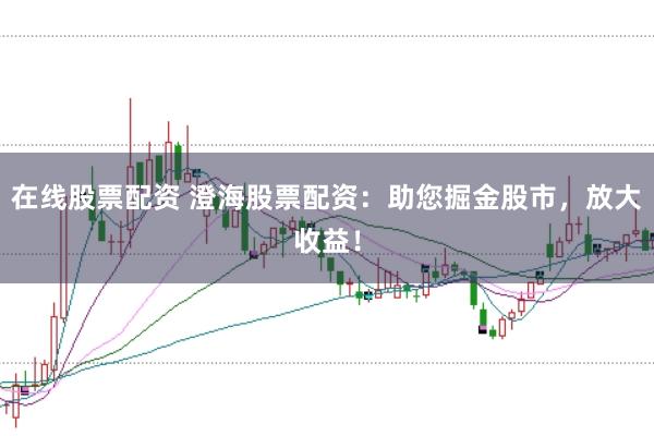 在线股票配资 澄海股票配资：助您掘金股市，放大收益！