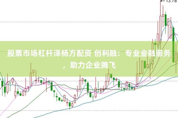 股票市场杠杆泽杨方配资 创利融：专业金融服务，助力企业腾飞