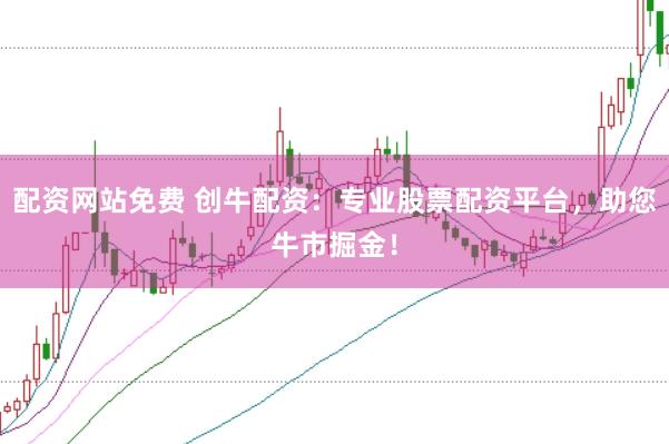 配资网站免费 创牛配资：专业股票配资平台，助您牛市掘金！