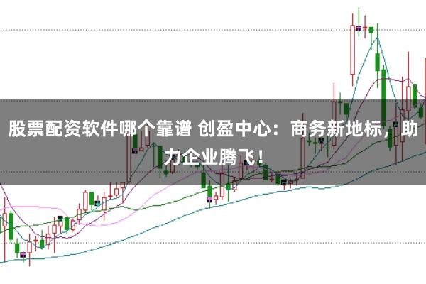 股票配资软件哪个靠谱 创盈中心：商务新地标，助力企业腾飞！