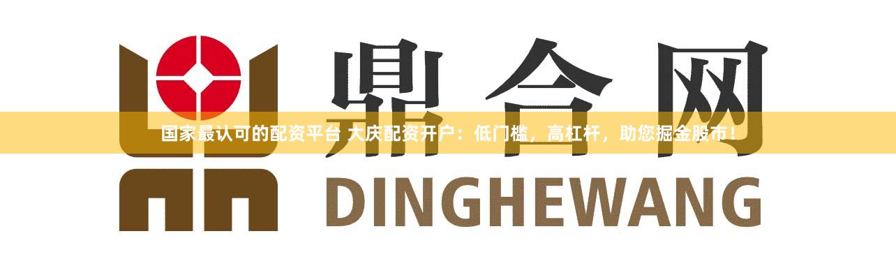 国家最认可的配资平台 大庆配资开户：低门槛，高杠杆，助您掘金股市！