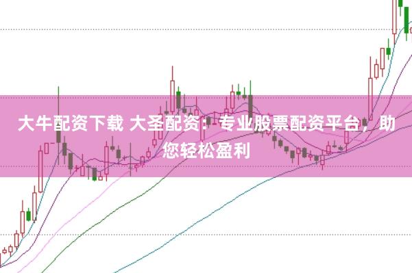 大牛配资下载 大圣配资：专业股票配资平台，助您轻松盈利