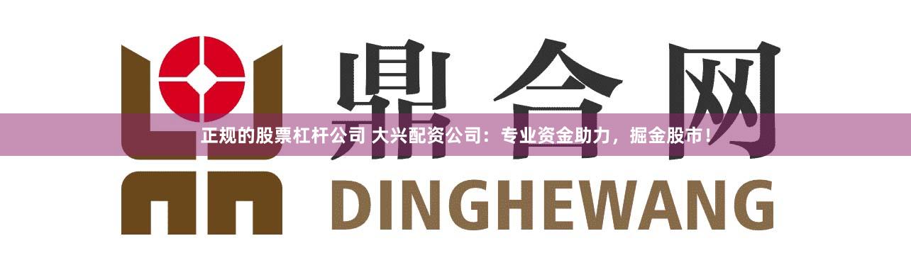 正规的股票杠杆公司 大兴配资公司：专业资金助力，掘金股市！