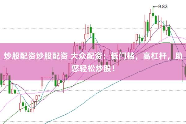 炒股配资炒股配资 大众配资：低门槛，高杠杆，助您轻松炒股！