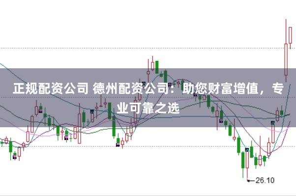 正规配资公司 德州配资公司：助您财富增值，专业可靠之选