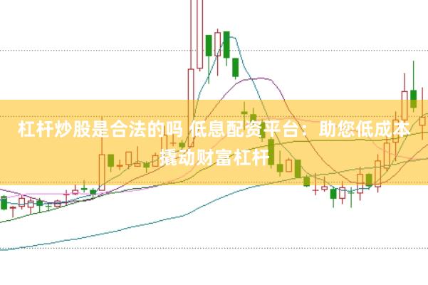 杠杆炒股是合法的吗 低息配资平台：助您低成本撬动财富杠杆