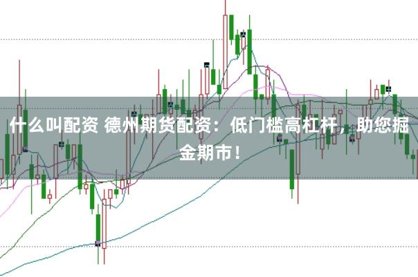 什么叫配资 德州期货配资：低门槛高杠杆，助您掘金期市！
