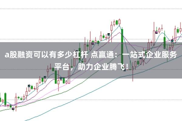 a股融资可以有多少杠杆 点嬴通：一站式企业服务平台，助力企业腾飞！