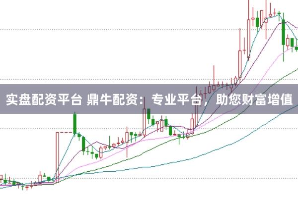 实盘配资平台 鼎牛配资：专业平台，助您财富增值