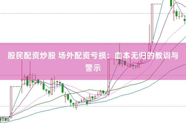 股民配资炒股 场外配资亏损：血本无归的教训与警示