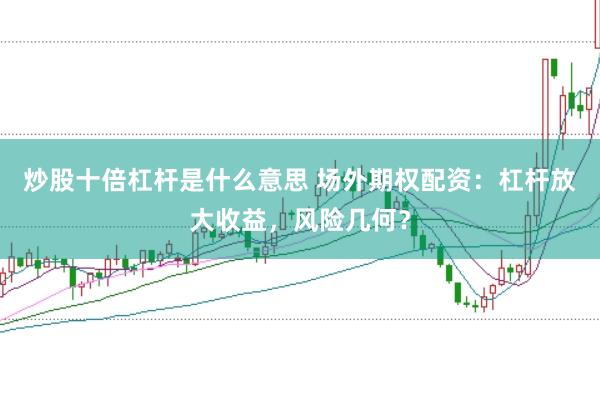 炒股十倍杠杆是什么意思 场外期权配资：杠杆放大收益，风险几何？