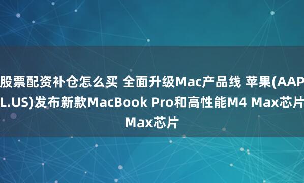 股票配资补仓怎么买 全面升级Mac产品线 苹果(AAPL.US)发布新款MacBook Pro和高性能M4 Max芯片