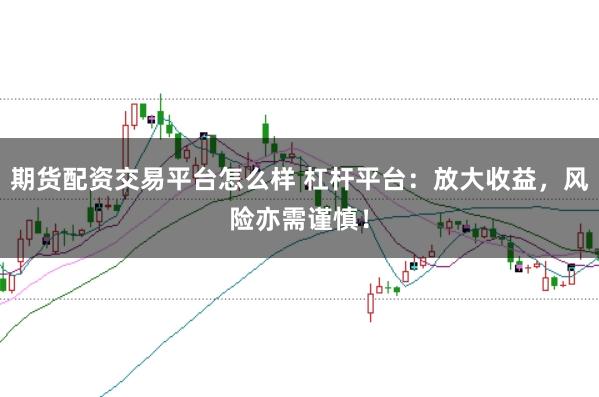 期货配资交易平台怎么样 杠杆平台：放大收益，风险亦需谨慎！