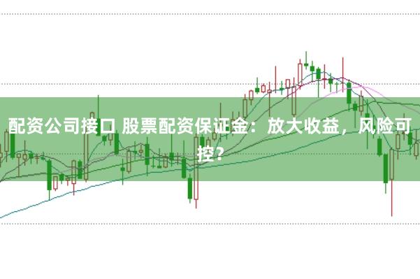 配资公司接口 股票配资保证金：放大收益，风险可控？