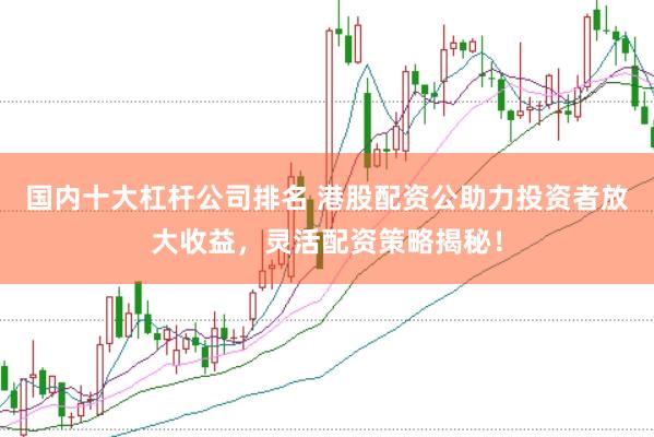 国内十大杠杆公司排名 港股配资公助力投资者放大收益，灵活配资策略揭秘！