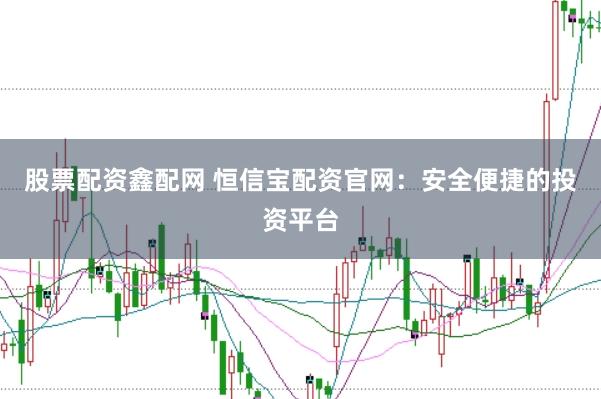 股票配资鑫配网 恒信宝配资官网：安全便捷的投资平台
