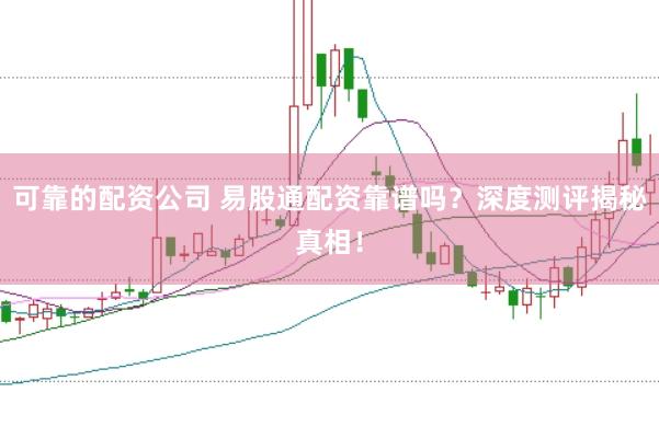 可靠的配资公司 易股通配资靠谱吗？深度测评揭秘真相！