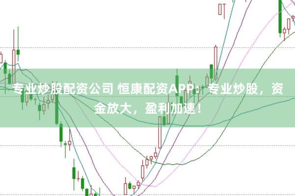 专业炒股配资公司 恒康配资APP：专业炒股，资金放大，盈利加速！