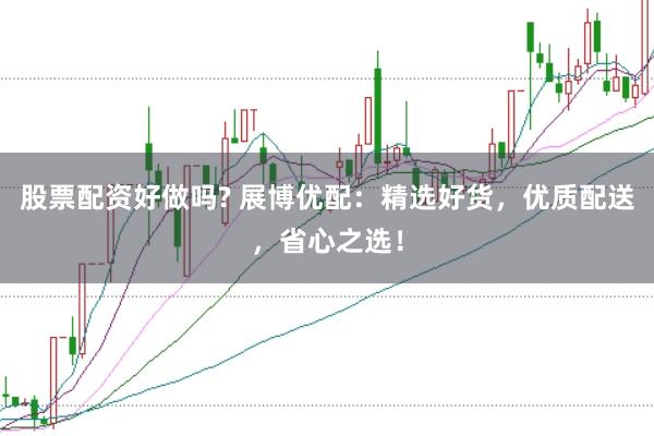 股票配资好做吗? 展博优配：精选好货，优质配送，省心之选！