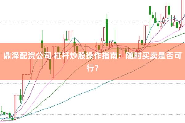 鼎泽配资公司 杠杆炒股操作指南：随时买卖是否可行？