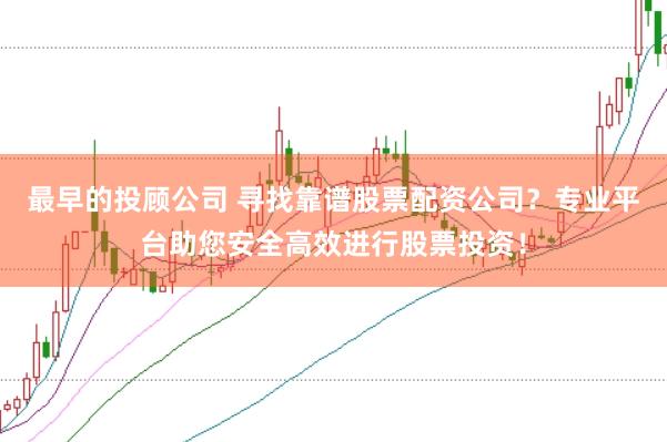 最早的投顾公司 寻找靠谱股票配资公司？专业平台助您安全高效进行股票投资！