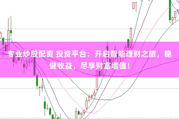 专业炒股配资 投资平台：开启智能理财之旅，稳健收益，尽享财富增值！