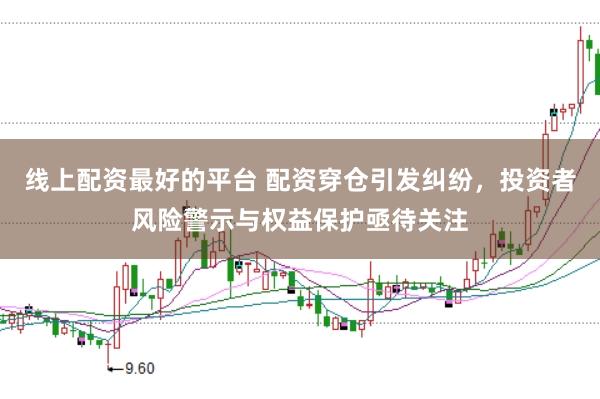 线上配资最好的平台 配资穿仓引发纠纷，投资者风险警示与权益保护亟待关注