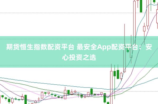 期货恒生指数配资平台 最安全App配资平台：安心投资之选