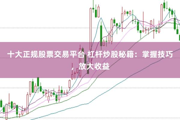 十大正规股票交易平台 杠杆炒股秘籍：掌握技巧，放大收益