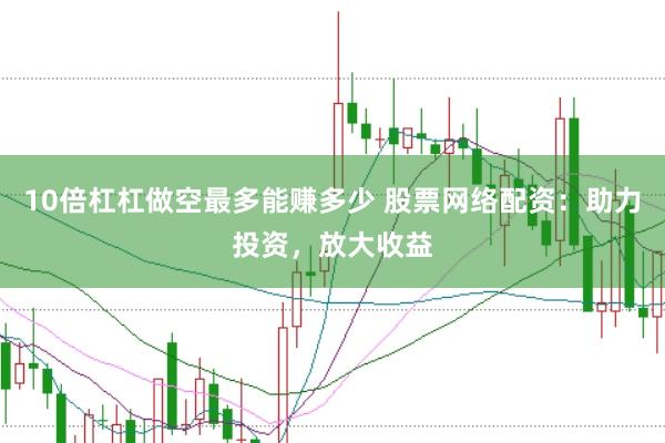10倍杠杠做空最多能赚多少 股票网络配资：助力投资，放大收益