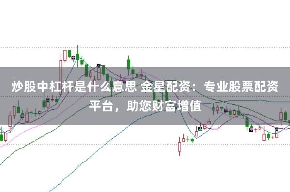 炒股中杠杆是什么意思 金星配资：专业股票配资平台，助您财富增值