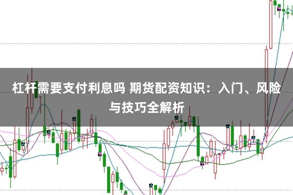 杠杆需要支付利息吗 期货配资知识：入门、风险与技巧全解析