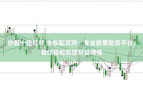 炒股十倍杠杆 金股配资网：专业股票配资平台，助您轻松实现财富增值
