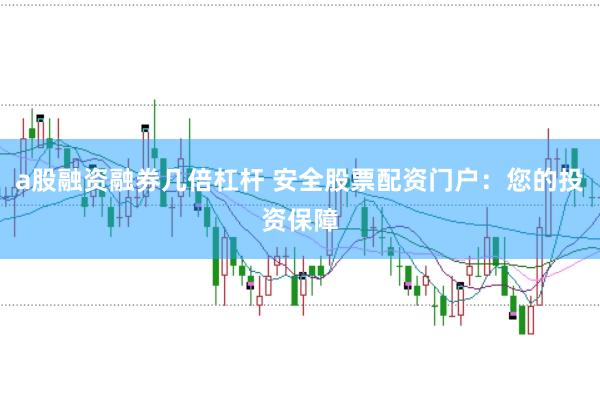 a股融资融券几倍杠杆 安全股票配资门户：您的投资保障