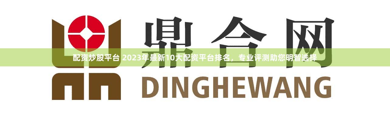 配资炒股平台 2023年最新10大配资平台排名，专业评测助您明智选择