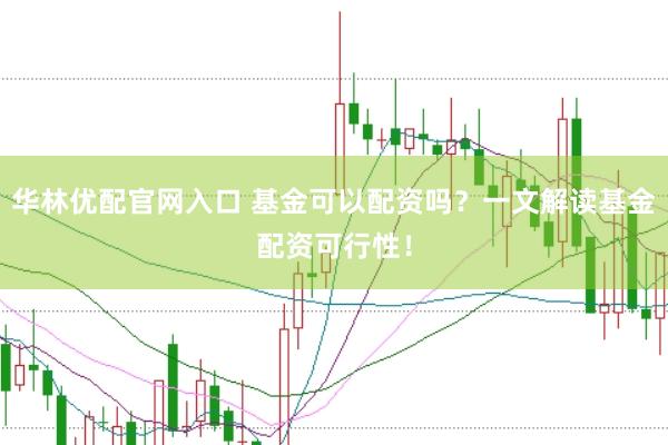 华林优配官网入口 基金可以配资吗？一文解读基金配资可行性！