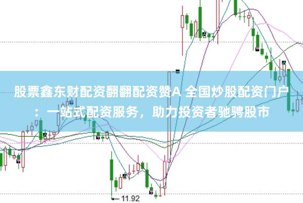 股票鑫东财配资翻翻配资赞A 全国炒股配资门户：一站式配资服务，助力投资者驰骋股市