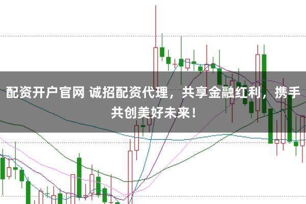 配资开户官网 诚招配资代理，共享金融红利，携手共创美好未来！