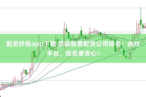 配资炒股app下载 顶级股票配资公司排名：选对平台，投资更安心！