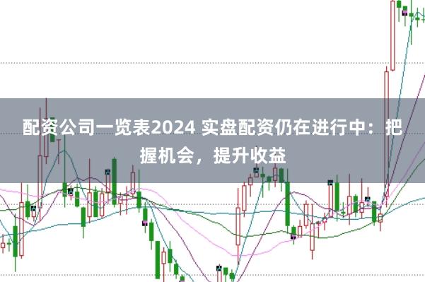 配资公司一览表2024 实盘配资仍在进行中：把握机会，提升收益