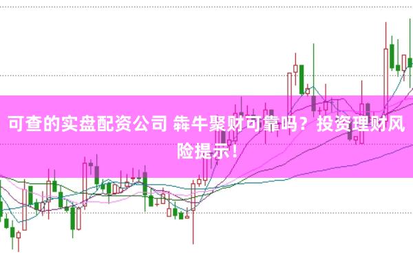 可查的实盘配资公司 犇牛聚财可靠吗？投资理财风险提示！