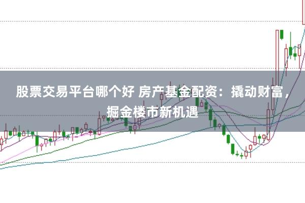 股票交易平台哪个好 房产基金配资：撬动财富，掘金楼市新机遇