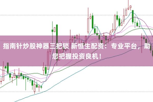 指南针炒股神器三把锁 新恒生配资：专业平台，助您把握投资良机！