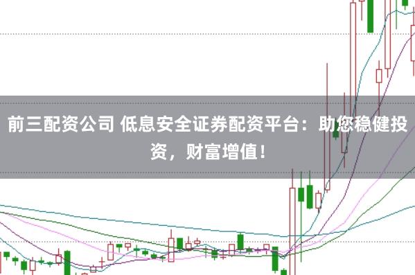 前三配资公司 低息安全证券配资平台：助您稳健投资，财富增值！
