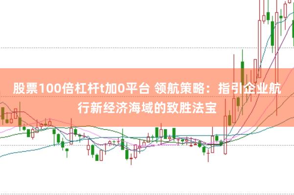 股票100倍杠杆t加0平台 领航策略：指引企业航行新经济海域的致胜法宝