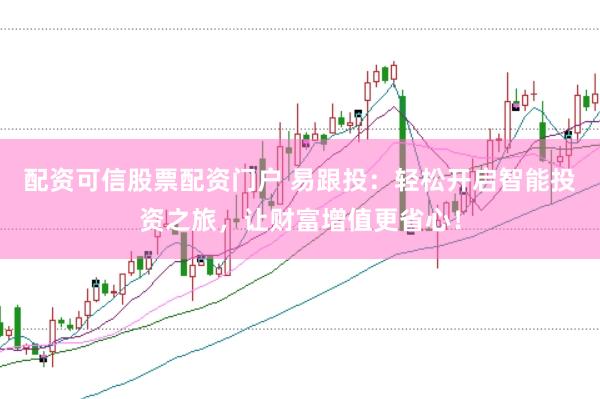配资可信股票配资门户 易跟投：轻松开启智能投资之旅，让财富增值更省心！