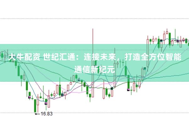 大牛配资 世纪汇通：连接未来，打造全方位智能通信新纪元