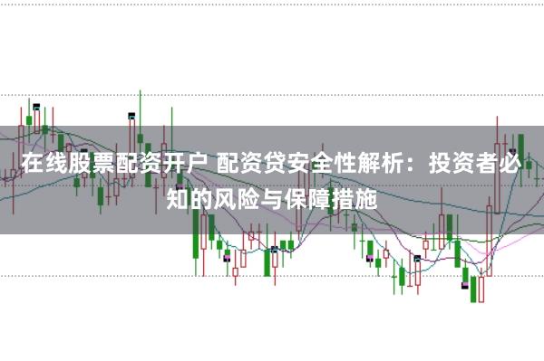 在线股票配资开户 配资贷安全性解析：投资者必知的风险与保障措施